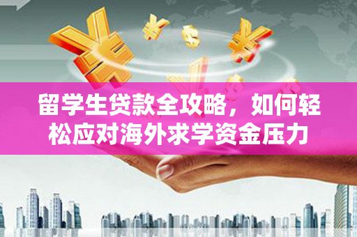 盐源留学生贷款全攻略，如何轻松应对海外求学资金压力