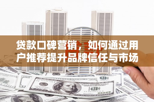 盐源贷款口碑营销，如何通过用户推荐提升品牌信任与市场份额
