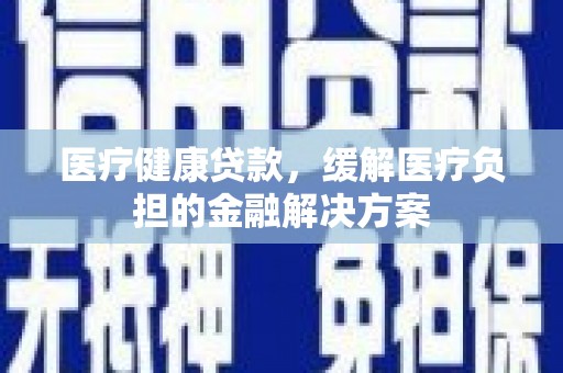 盐源医疗健康贷款，缓解医疗负担的金融解决方案