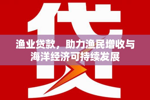 盐源渔业贷款，助力渔民增收与海洋经济可持续发展