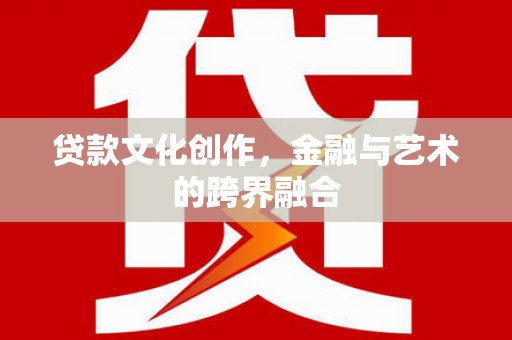盐源贷款文化创作，金融与艺术的跨界融合