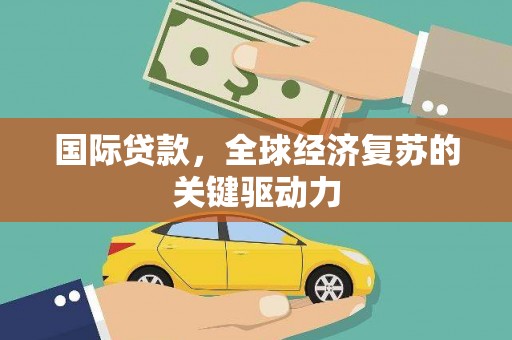 盐源国际贷款，全球经济复苏的关键驱动力
