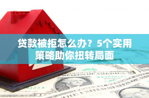 盐源贷款被拒怎么办？5个实用策略助你扭转局面