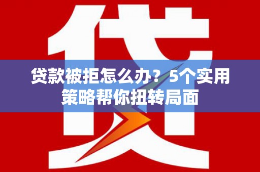 盐源贷款被拒怎么办？5个实用策略帮你扭转局面