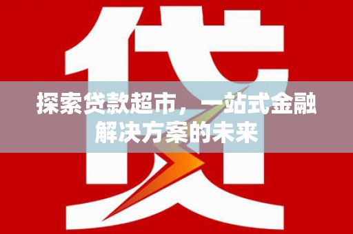 盐源探索贷款超市，一站式金融解决方案的未来