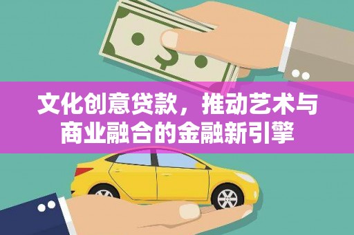 盐源文化创意贷款，推动艺术与商业融合的金融新引擎