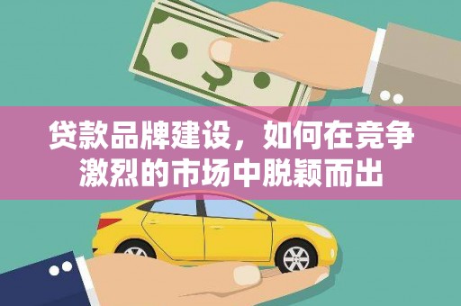 盐源贷款品牌建设，如何在竞争激烈的市场中脱颖而出