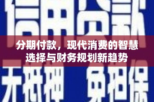 盐源分期付款，现代消费的智慧选择与财务规划新趋势