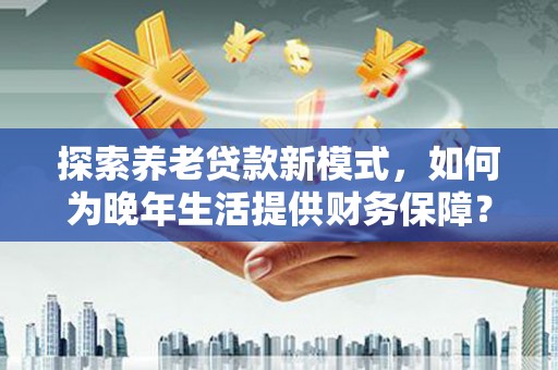盐源探索养老贷款新模式，如何为晚年生活提供财务保障？