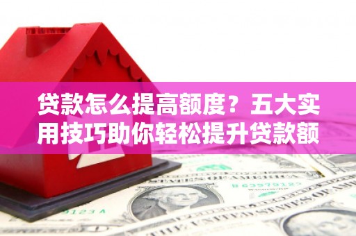 盐源贷款怎么提高额度？五大实用技巧助你轻松提升贷款额度