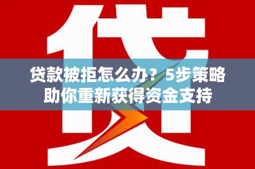 盐源贷款被拒怎么办？5步策略助你重新获得资金支持