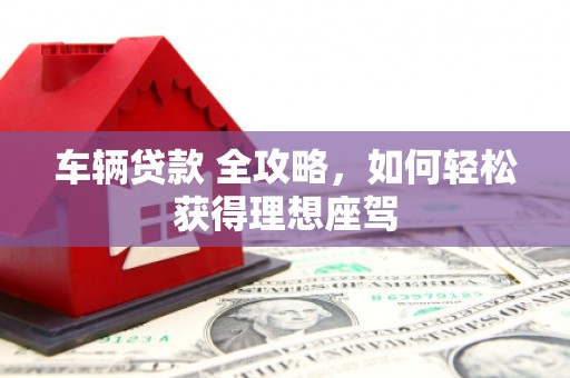 盐源车辆贷款 全攻略，如何轻松获得理想座驾