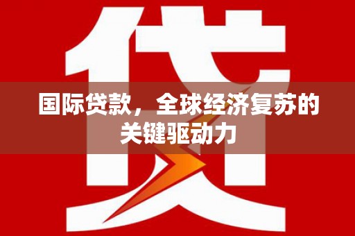 盐源国际贷款，全球经济复苏的关键驱动力