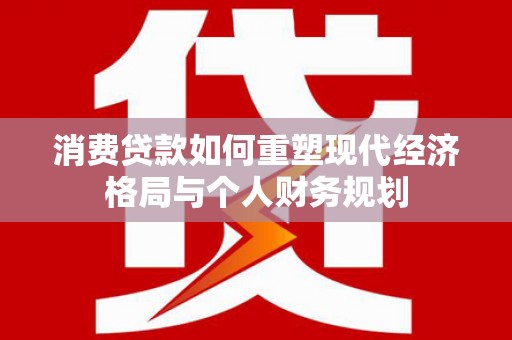盐源消费贷款如何重塑现代经济格局与个人财务规划