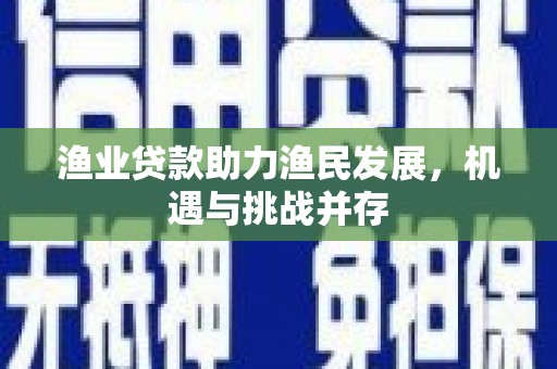 盐源渔业贷款助力渔民发展，机遇与挑战并存