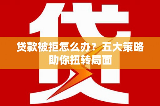 盐源贷款被拒怎么办？五大策略助你扭转局面