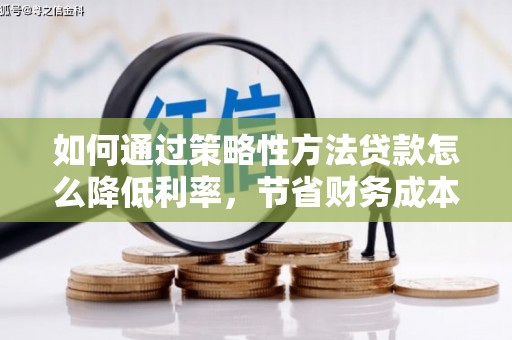 盐源如何通过策略性方法贷款怎么降低利率，节省财务成本