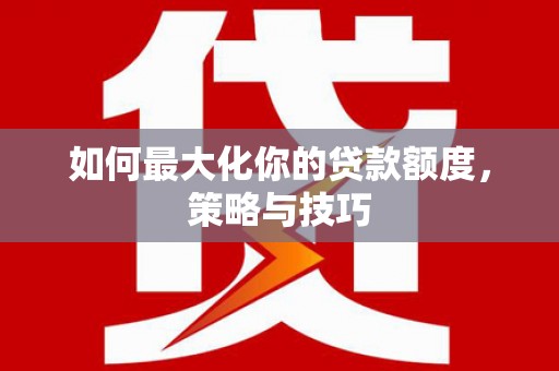 盐源如何最大化你的贷款额度，策略与技巧