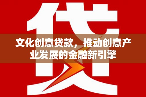 盐源文化创意贷款，推动创意产业发展的金融新引擎