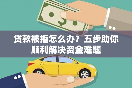 盐源贷款被拒怎么办？五步助你顺利解决资金难题