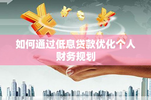 盐源如何通过低息贷款优化个人财务规划