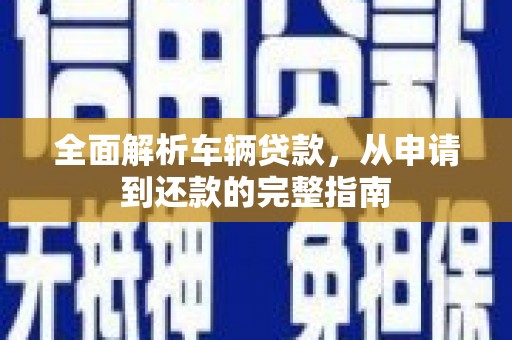盐源全面解析车辆贷款，从申请到还款的完整指南