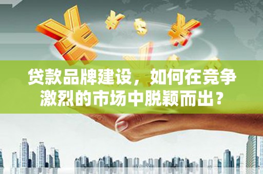 盐源贷款品牌建设，如何在竞争激烈的市场中脱颖而出？