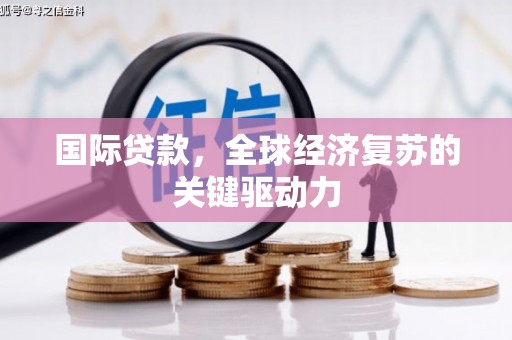 盐源国际贷款，全球经济复苏的关键驱动力