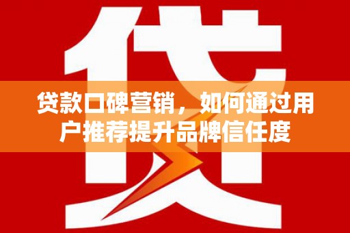 盐源贷款口碑营销，如何通过用户推荐提升品牌信任度
