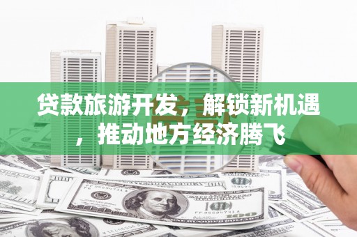 盐源贷款旅游开发，解锁新机遇，推动地方经济腾飞