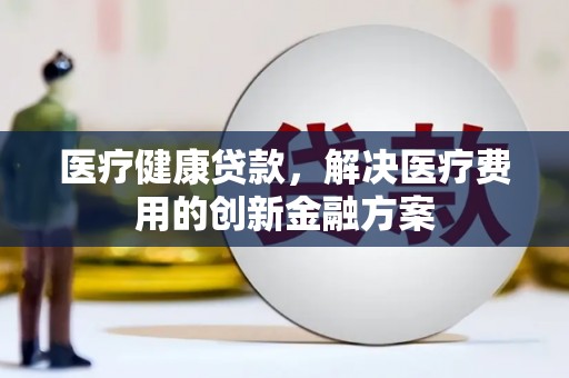 盐源医疗健康贷款，解决医疗费用的创新金融方案