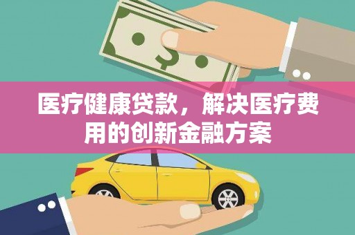 盐源医疗健康贷款，解决医疗费用的创新金融方案