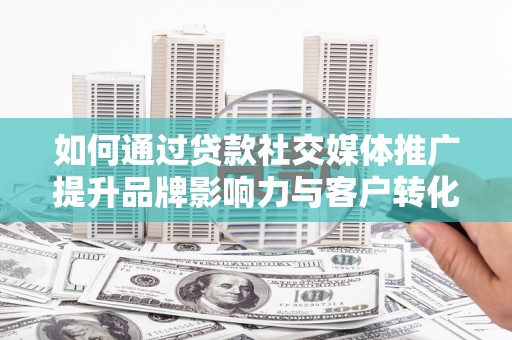 盐源如何通过贷款社交媒体推广提升品牌影响力与客户转化率