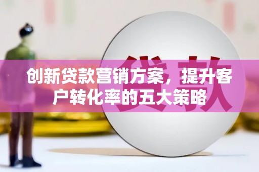 盐源创新贷款营销方案，提升客户转化率的五大策略