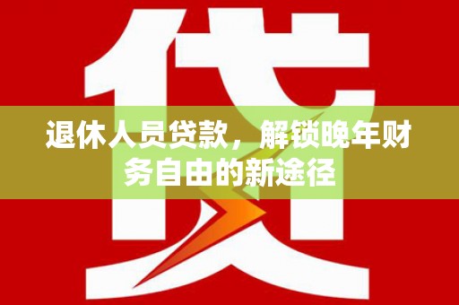 盐源退休人员贷款，解锁晚年财务自由的新途径