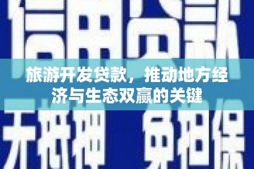 盐源旅游开发贷款，推动地方经济与生态双赢的关键