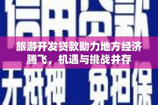 盐源旅游开发贷款助力地方经济腾飞，机遇与挑战并存