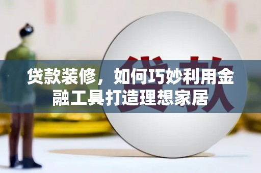 盐源贷款装修，如何巧妙利用金融工具打造理想家居