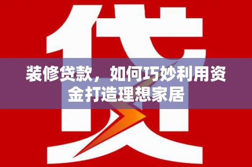 盐源装修贷款，如何巧妙利用资金打造理想家居