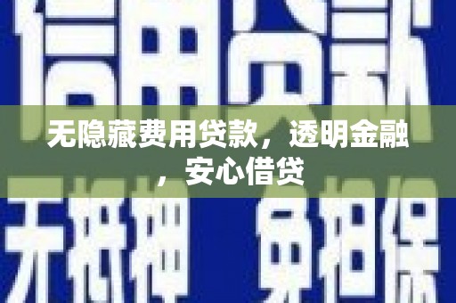 盐源无隐藏费用贷款，透明金融，安心借贷