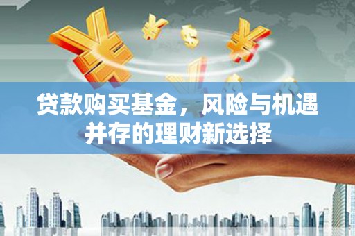 盐源贷款购买基金，风险与机遇并存的理财新选择