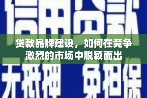 盐源贷款品牌建设，如何在竞争激烈的市场中脱颖而出