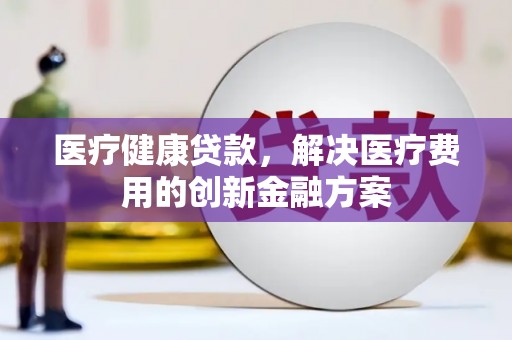 盐源医疗健康贷款，解决医疗费用的创新金融方案
