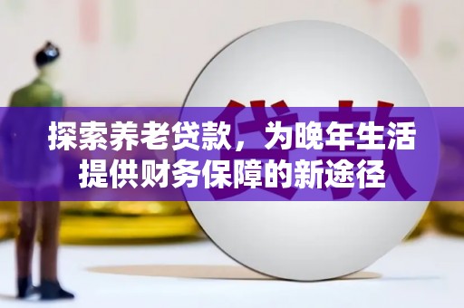 盐源探索养老贷款，为晚年生活提供财务保障的新途径