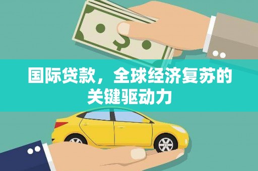 盐源国际贷款，全球经济复苏的关键驱动力
