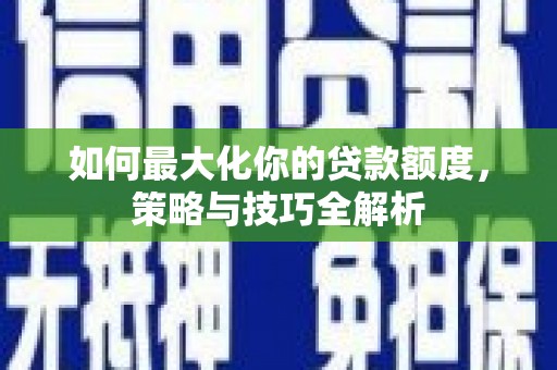 盐源如何最大化你的贷款额度，策略与技巧全解析