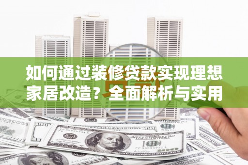 盐源如何通过装修贷款实现理想家居改造？全面解析与实用指南