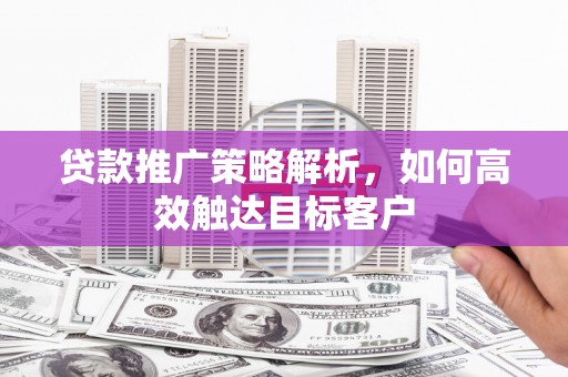 盐源贷款推广策略解析，如何高效触达目标客户