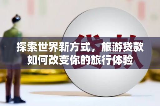 盐源探索世界新方式，旅游贷款如何改变你的旅行体验
