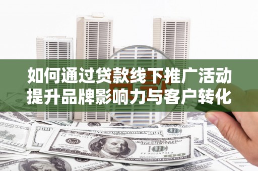 盐源如何通过贷款线下推广活动提升品牌影响力与客户转化率